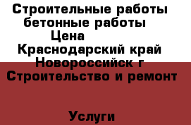 Строительные работы .бетонные работы  › Цена ­ 2 450 - Краснодарский край, Новороссийск г. Строительство и ремонт » Услуги   